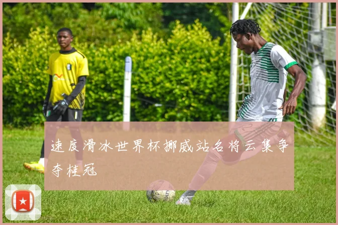 速度滑冰世界杯挪威站名将云集争夺桂冠