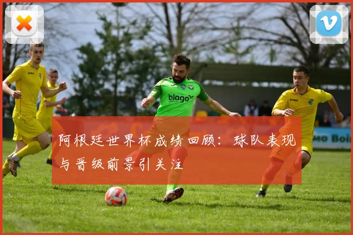 阿根廷世界杯成绩回顾:球队表现与晋级前景引关注