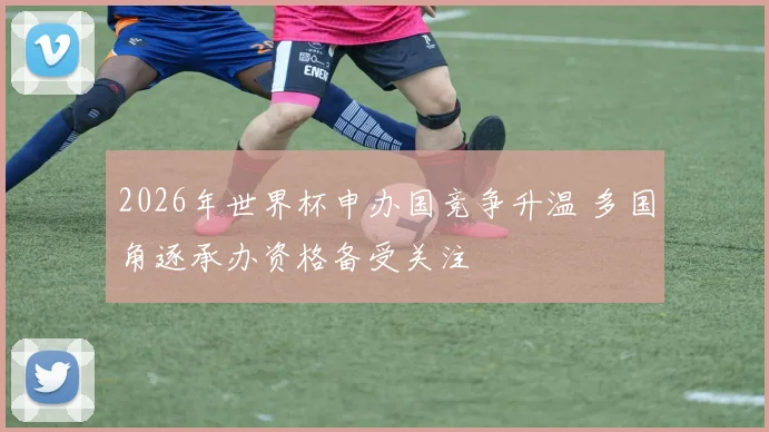 2026年世界杯申办国竞争升温 多国角逐承办资格备受关注