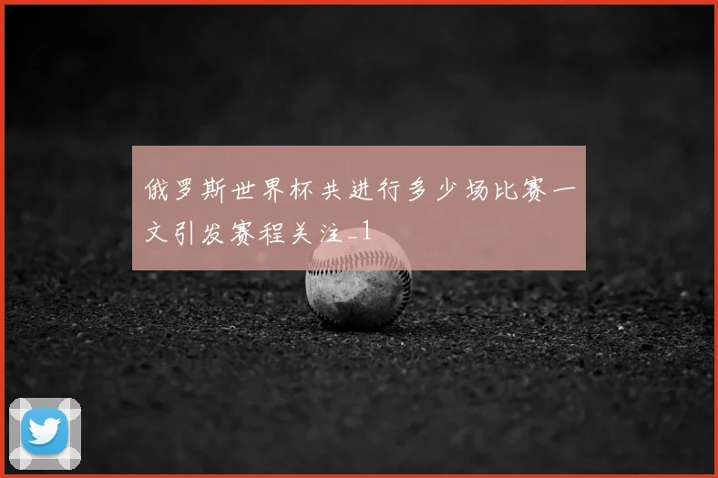 俄罗斯世界杯共进行多少场比赛一文引发赛程关注_1