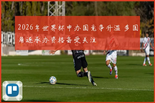 2026年世界杯申办国竞争升温 多国角逐承办资格备受关注