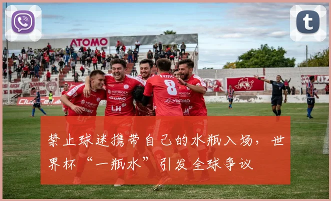 禁止球迷携带自己的水瓶入场，世界杯“一瓶水”引发全球争议