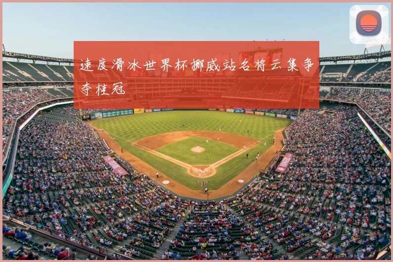 速度滑冰世界杯挪威站名将云集争夺桂冠