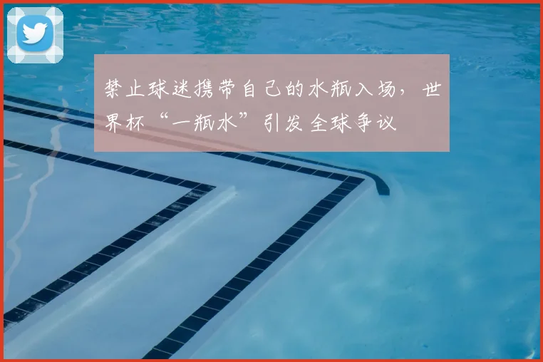 禁止球迷携带自己的水瓶入场，世界杯“一瓶水”引发全球争议