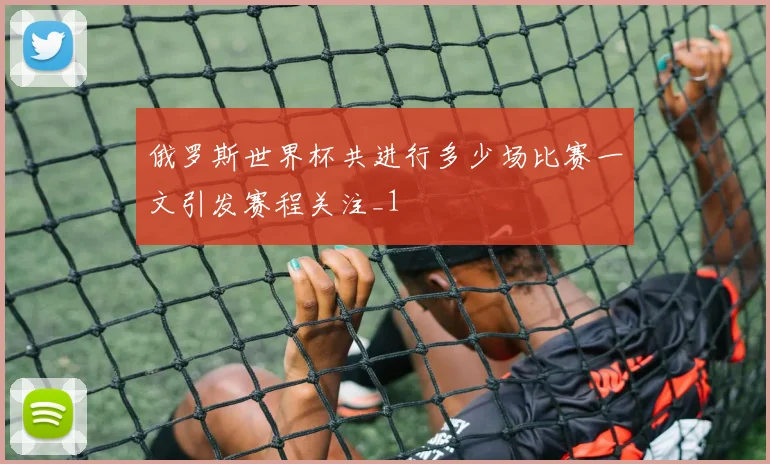 俄罗斯世界杯共进行多少场比赛一文引发赛程关注_1