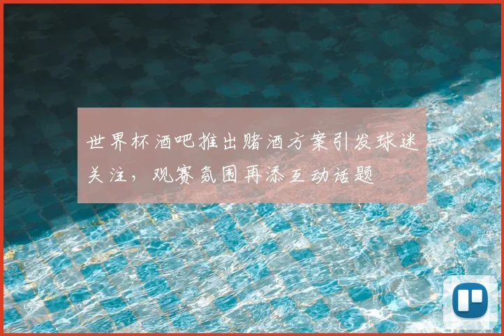 世界杯酒吧推出赌酒方案引发球迷关注，观赛氛围再添互动话题