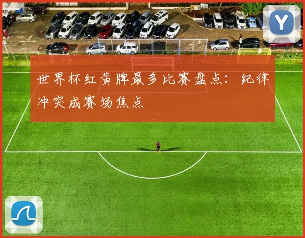 世界杯红黄牌最多比赛盘点:纪律冲突成赛场焦点