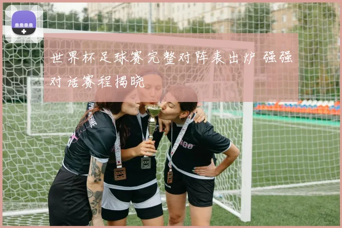 世界杯足球赛完整对阵表出炉 强强对话赛程揭晓