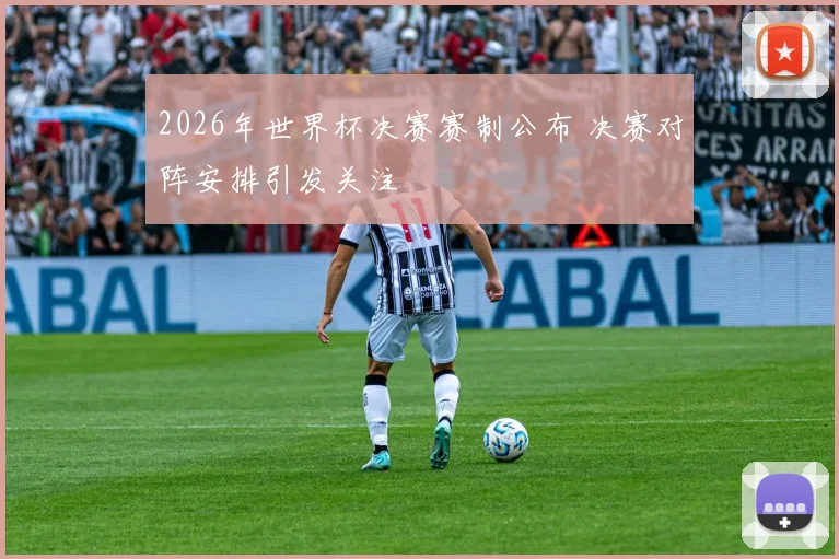 2026年世界杯决赛赛制公布 决赛对阵安排引发关注