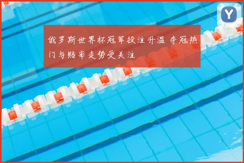俄罗斯世界杯冠军投注升温 夺冠热门与赔率走势受关注