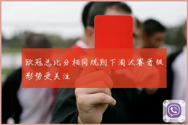 欧冠总比分相同规则下淘汰赛晋级形势受关注