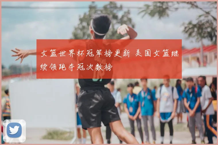 女篮世界杯冠军榜更新 美国女篮继续领跑夺冠次数榜