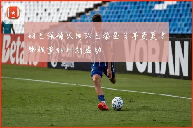 姆巴佩确认离队巴黎圣日耳曼夏季锋线重组计划启动