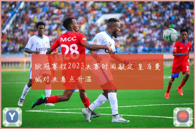 欧冠赛程2023决赛时间敲定 皇马曼城对决看点升温