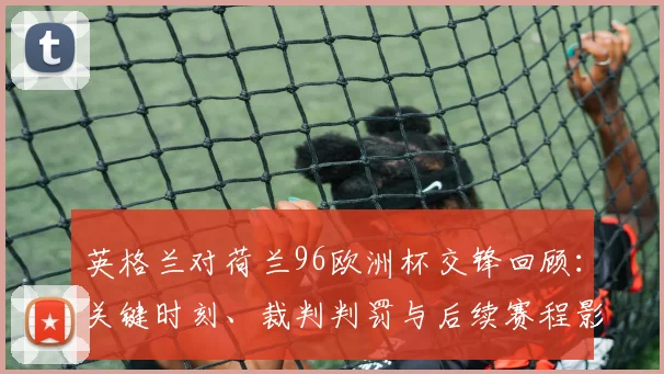 英格兰对荷兰96欧洲杯交锋回顾：关键时刻、裁判判罚与后续赛程影响