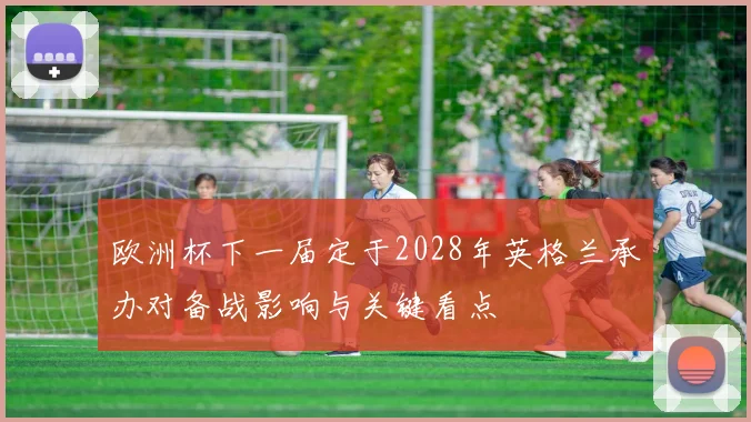 欧洲杯下一届定于2028年英格兰承办对备战影响与关键看点