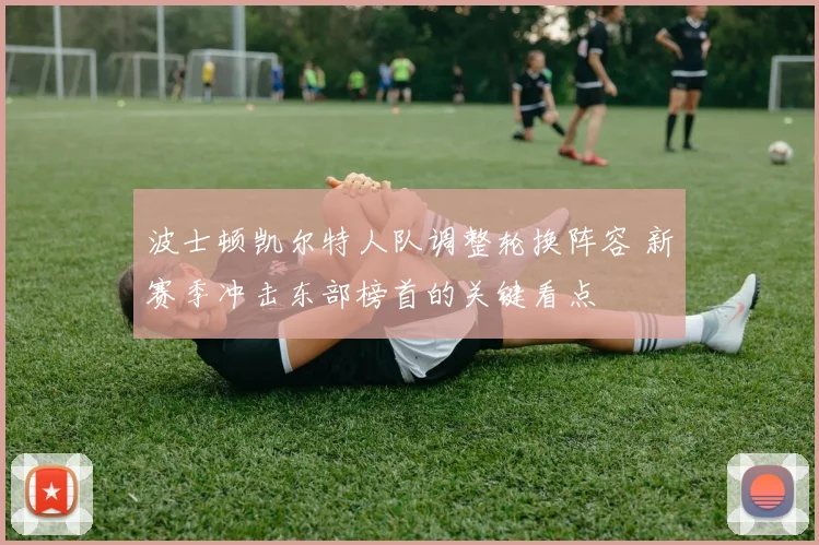 波士顿凯尔特人队调整轮换阵容 新赛季冲击东部榜首的关键看点