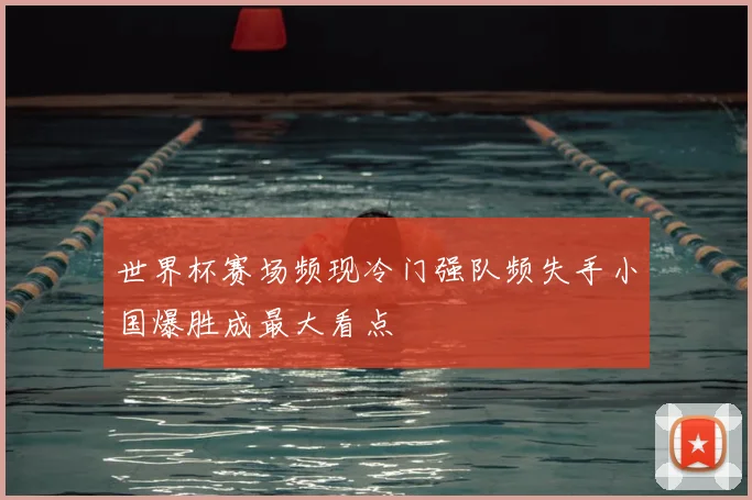 世界杯赛场频现冷门强队频失手小国爆胜成最大看点