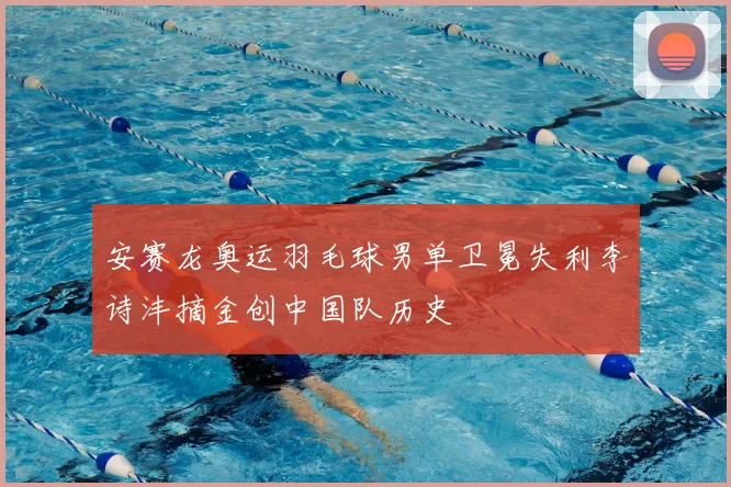 安赛龙奥运羽毛球男单卫冕失利李诗沣摘金创中国队历史