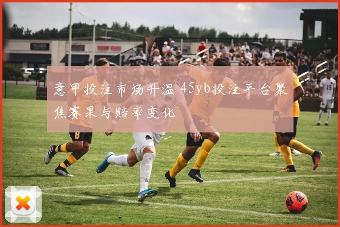 意甲投注市场升温 45yb投注平台聚焦赛果与赔率变化