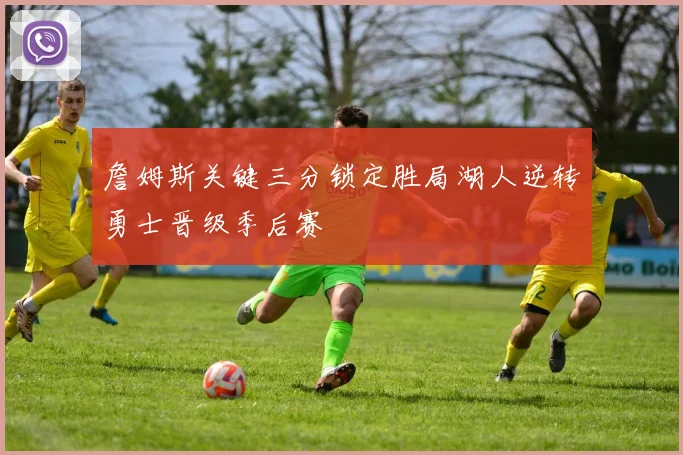 詹姆斯关键三分锁定胜局湖人逆转勇士晋级季后赛