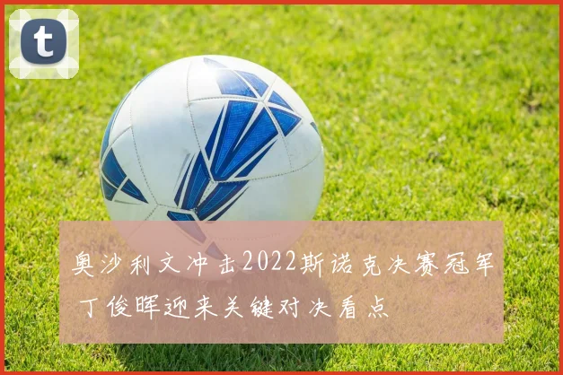 奥沙利文冲击2022斯诺克决赛冠军 丁俊晖迎来关键对决看点