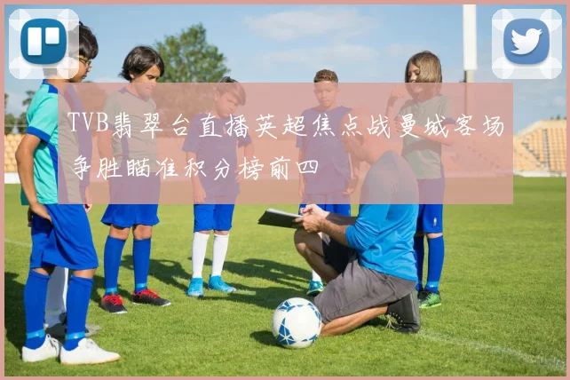 TVB翡翠台直播英超焦点战曼城客场争胜瞄准积分榜前四