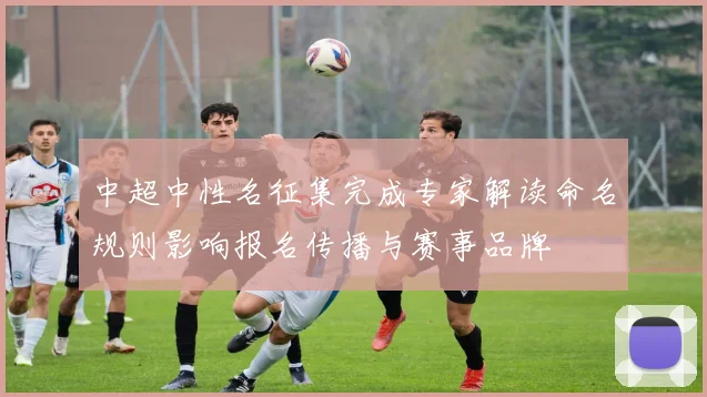 中超中性名征集完成专家解读命名规则影响报名传播与赛事品牌