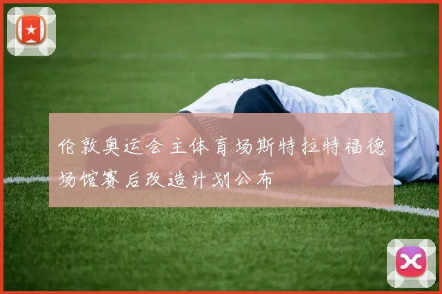 伦敦奥运会主体育场斯特拉特福德场馆赛后改造计划公布