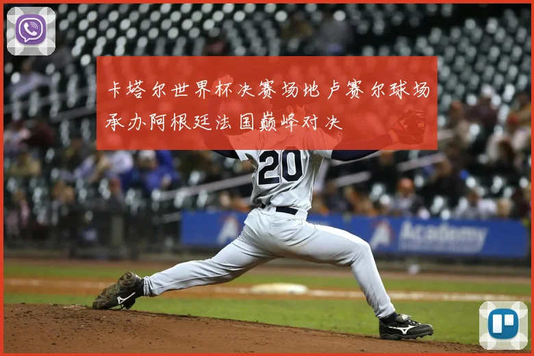 卡塔尔世界杯决赛场地卢赛尔球场承办阿根廷法国巅峰对决