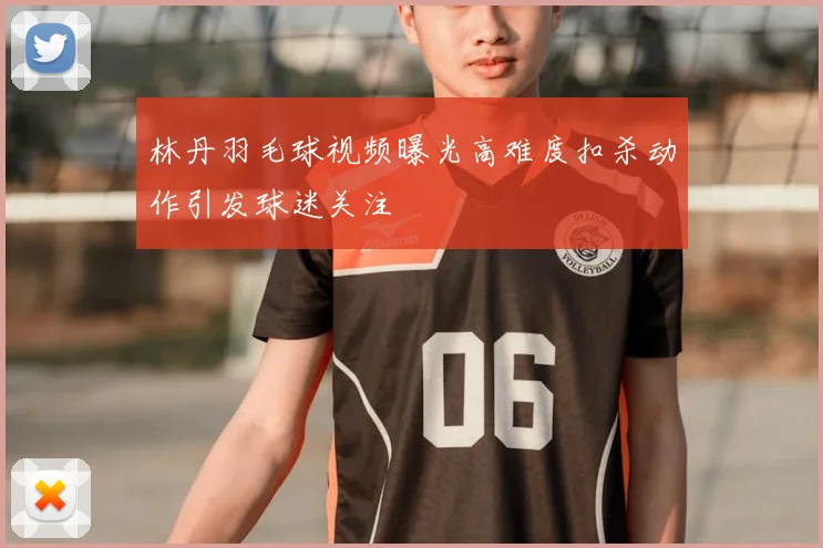 林丹羽毛球视频曝光高难度扣杀动作引发球迷关注