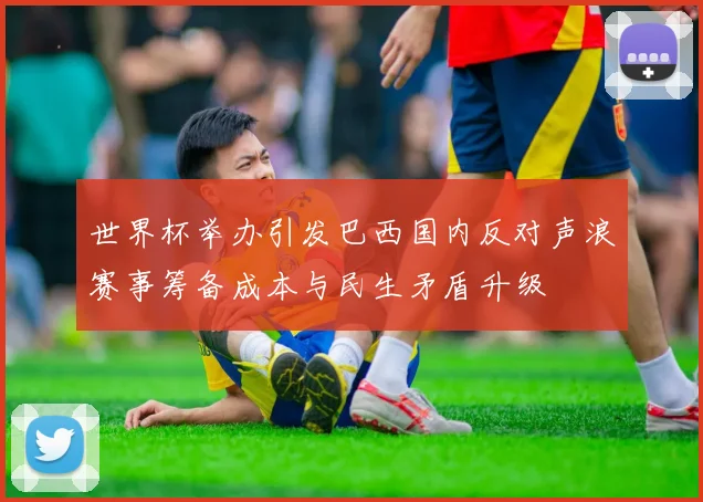 世界杯举办引发巴西国内反对声浪赛事筹备成本与民生矛盾升级