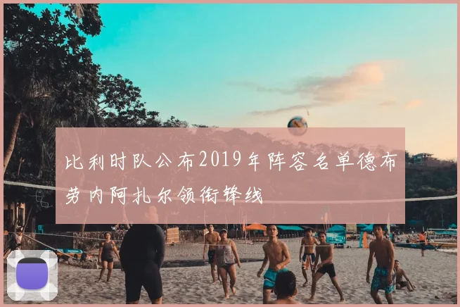 比利时队公布2019年阵容名单德布劳内阿扎尔领衔锋线