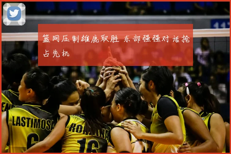 篮网压制雄鹿取胜 东部强强对话抢占先机