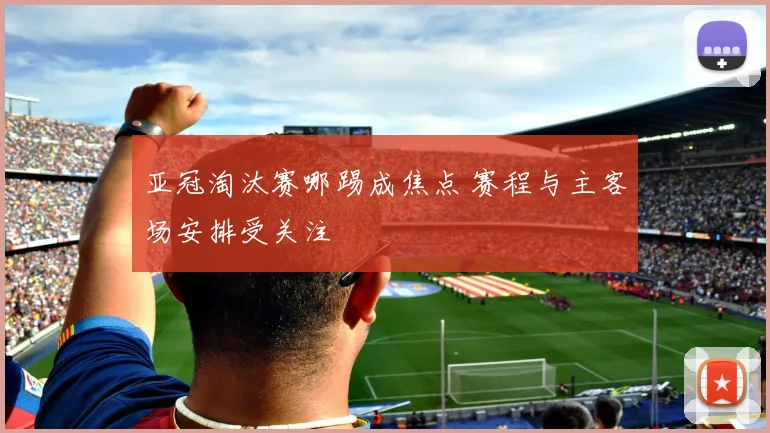 亚冠淘汰赛哪踢成焦点 赛程与主客场安排受关注