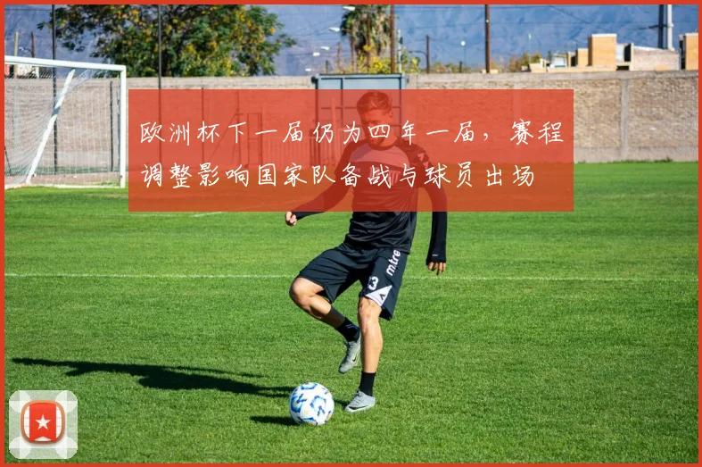 欧洲杯下一届仍为四年一届，赛程调整影响国家队备战与球员出场