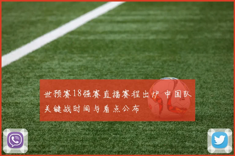 世预赛18强赛直播赛程出炉 中国队关键战时间与看点公布