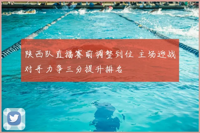 陕西队直播赛前调整到位 主场迎战对手力争三分提升排名