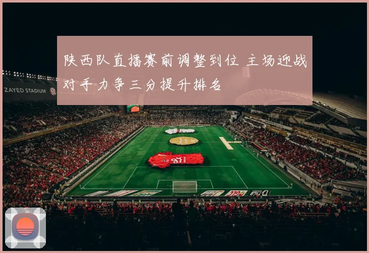 陕西队直播赛前调整到位 主场迎战对手力争三分提升排名