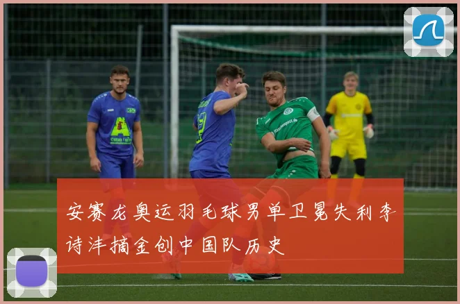 安赛龙奥运羽毛球男单卫冕失利李诗沣摘金创中国队历史