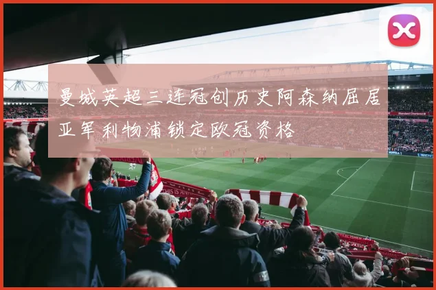 曼城英超三连冠创历史阿森纳屈居亚军利物浦锁定欧冠资格