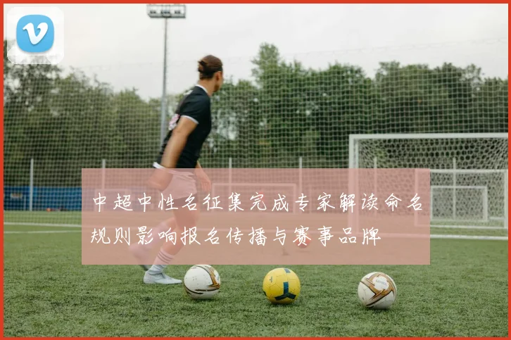 中超中性名征集完成专家解读命名规则影响报名传播与赛事品牌