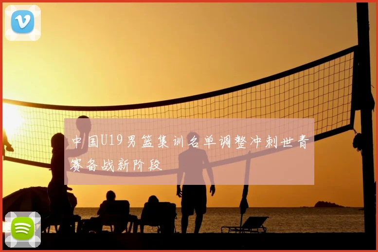中国U19男篮集训名单调整冲刺世青赛备战新阶段
