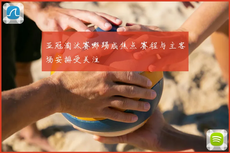亚冠淘汰赛哪踢成焦点 赛程与主客场安排受关注