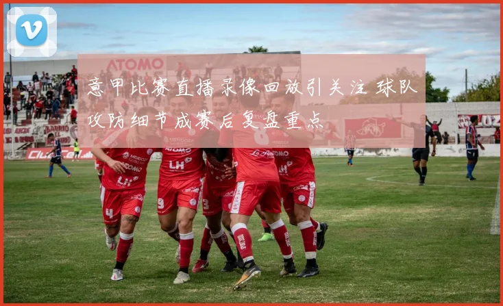 意甲比赛直播录像回放引关注 球队攻防细节成赛后复盘重点