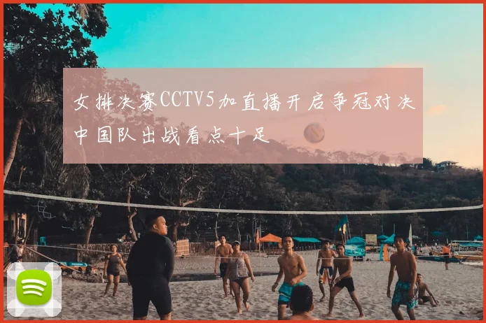 女排决赛CCTV5加直播开启争冠对决中国队出战看点十足