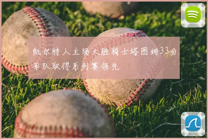 凯尔特人主场大胜骑士塔图姆33分率队取得系列赛领先