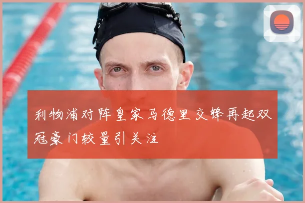 利物浦对阵皇家马德里交锋再起双冠豪门较量引关注