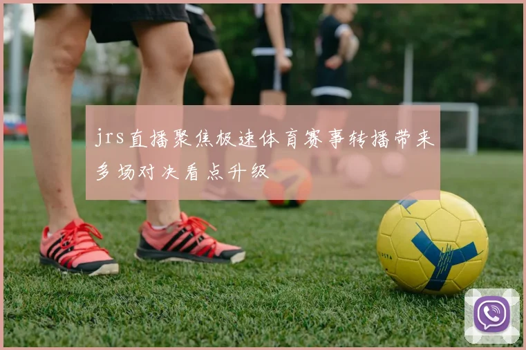 jrs直播聚焦极速体育赛事转播带来多场对决看点升级