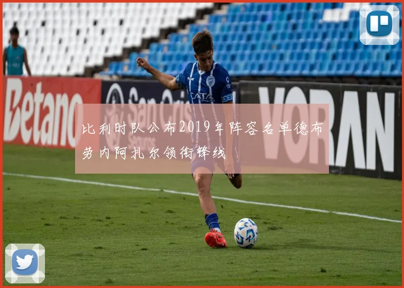 比利时队公布2019年阵容名单德布劳内阿扎尔领衔锋线